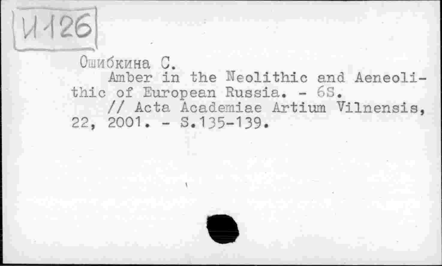 ﻿Ошибкина G.
Amber in the Neolithic and Aeneoli-thic of European Russia. - 6S.
// Acta Academiae Artium Vilnensis, 22, 2001. - S.135-139.